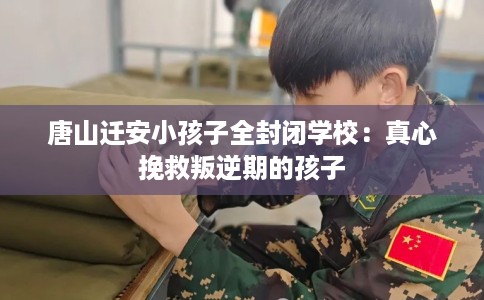 唐山迁安小孩子全封闭学校：真心挽救叛逆期的孩子