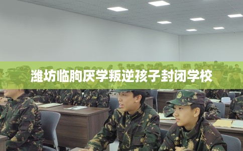 潍坊临朐厌学叛逆孩子封闭学校