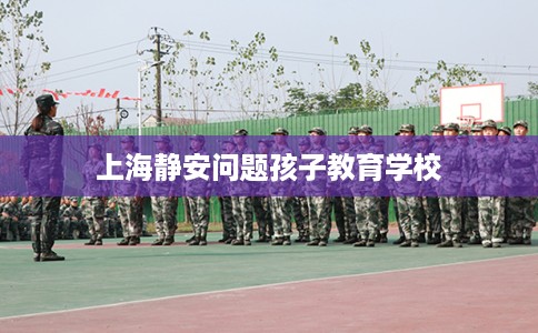 上海静安问题孩子教育学校