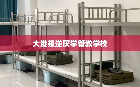 大港叛逆厌学管教学校
