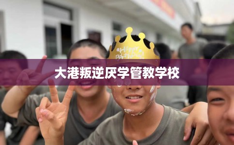 大港叛逆厌学管教学校