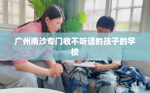 广州南沙专门收不听话的孩子的学校