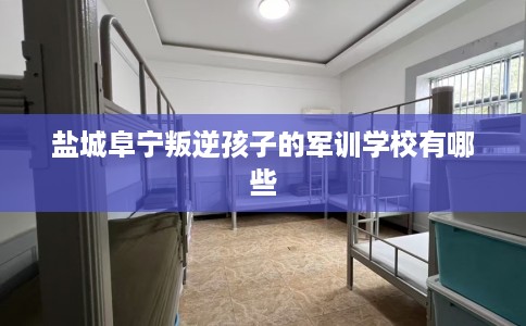 盐城阜宁叛逆孩子的军训学校有哪些
