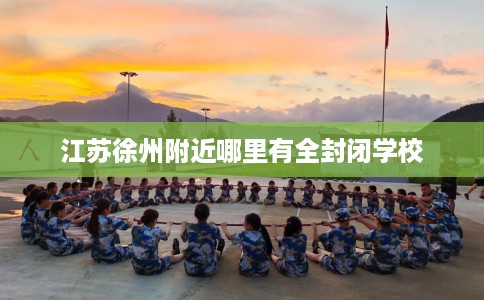 江苏徐州附近哪里有全封闭学校