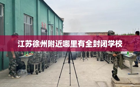 江苏徐州附近哪里有全封闭学校