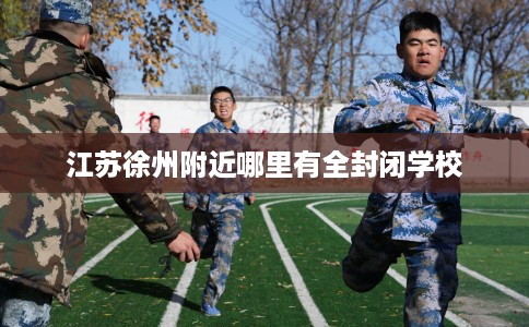 江苏徐州附近哪里有全封闭学校