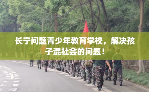 长宁问题青少年教育学校，解决孩子混社会的问题！