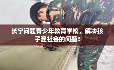 长宁问题青少年教育学校，解决孩子混社会的问题！