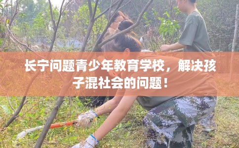 长宁问题青少年教育学校，解决孩子混社会的问题！
