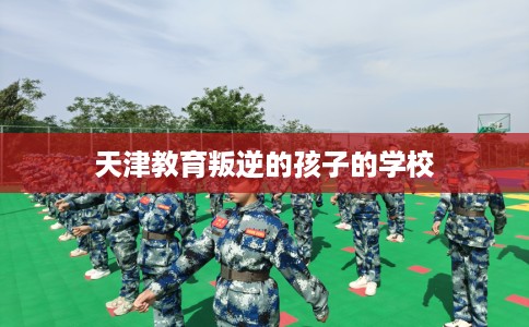 天津教育叛逆的孩子的学校