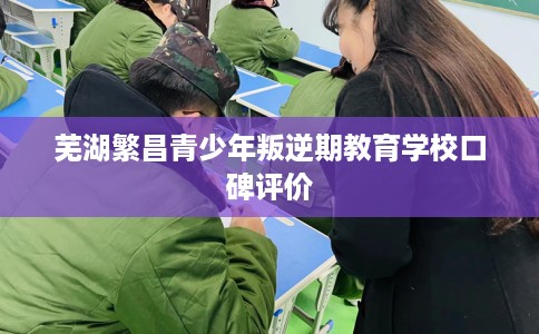芜湖繁昌青少年叛逆期教育学校口碑评价