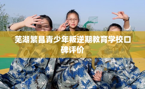 芜湖繁昌青少年叛逆期教育学校口碑评价