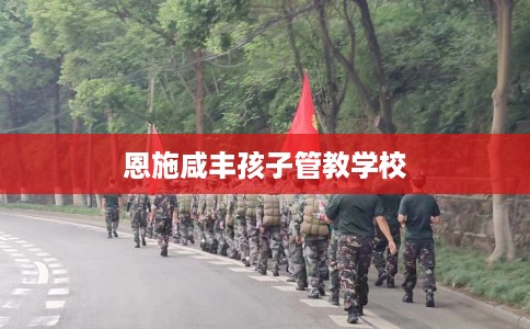 恩施咸丰孩子管教学校