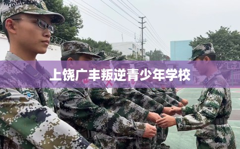 上饶广丰叛逆青少年学校