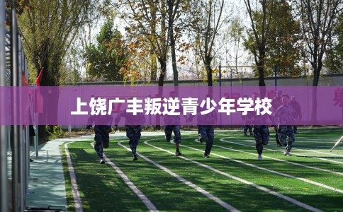 上饶广丰叛逆青少年学校