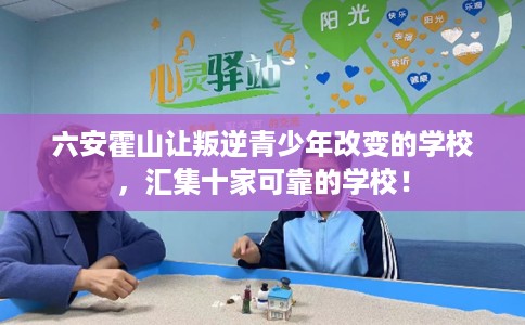 六安霍山让叛逆青少年改变的学校，汇集十家可靠的学校！