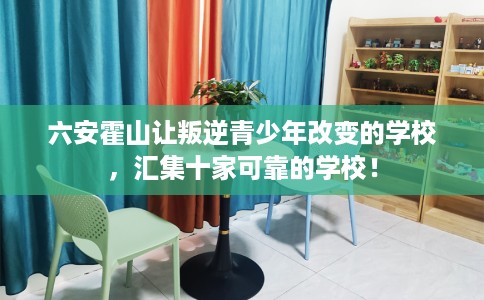 六安霍山让叛逆青少年改变的学校，汇集十家可靠的学校！