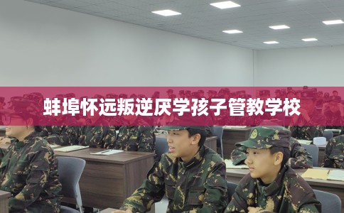 蚌埠怀远叛逆厌学孩子管教学校