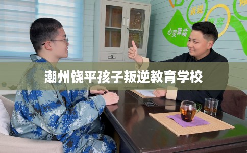 潮州饶平孩子叛逆教育学校