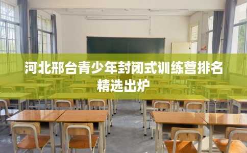 河北邢台青少年封闭式训练营排名精选出炉