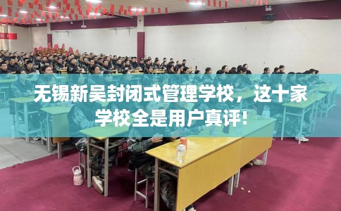无锡新吴封闭式管理学校，这十家学校全是用户真评!