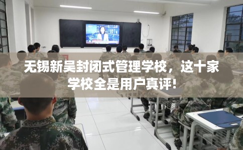 无锡新吴封闭式管理学校，这十家学校全是用户真评!