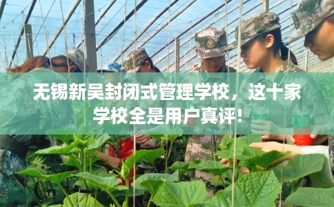 无锡新吴封闭式管理学校，这十家学校全是用户真评!