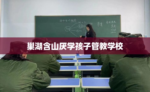 巢湖含山厌学孩子管教学校