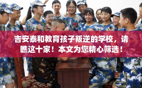 吉安泰和教育孩子叛逆的学校，请瞧这十家！本文为您精心筛选！