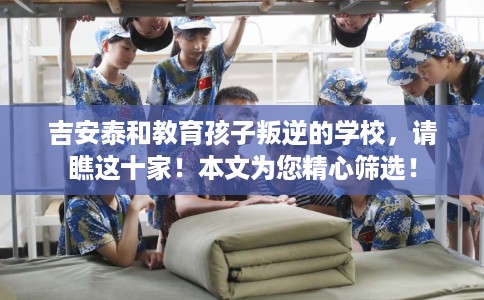 吉安泰和教育孩子叛逆的学校，请瞧这十家！本文为您精心筛选！