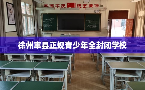 徐州丰县正规青少年全封闭学校