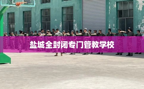 盐城全封闭专门管教学校