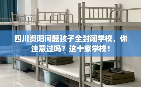 四川资阳问题孩子全封闭学校，你注意过吗？这十家学校！
