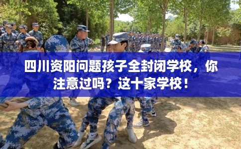 四川资阳问题孩子全封闭学校，你注意过吗？这十家学校！