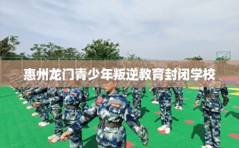 惠州龙门青少年叛逆教育封闭学校