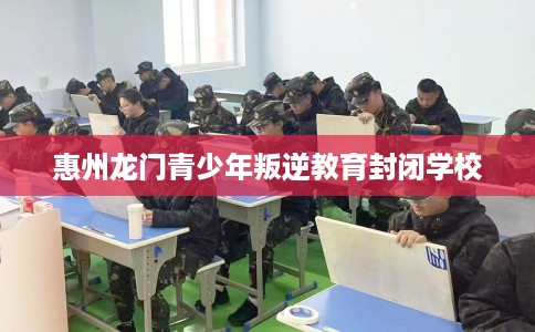 惠州龙门青少年叛逆教育封闭学校