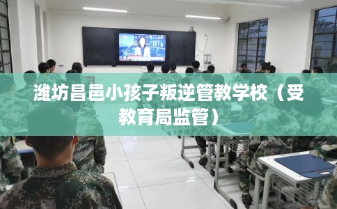 潍坊昌邑小孩子叛逆管教学校（受教育局监管）