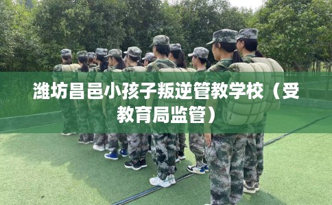 潍坊昌邑小孩子叛逆管教学校（受教育局监管）