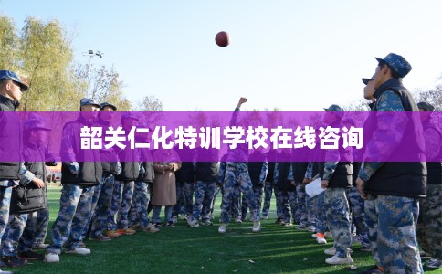 韶关仁化特训学校在线咨询