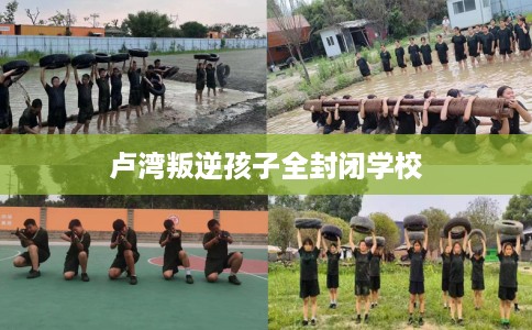 卢湾叛逆孩子全封闭学校