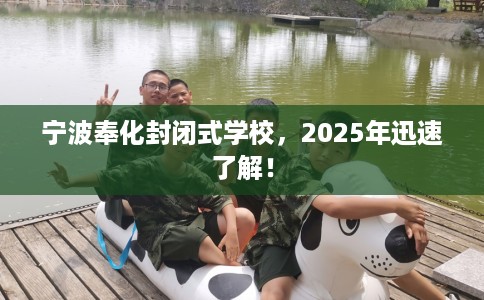 宁波奉化封闭式学校，2025年迅速了解！