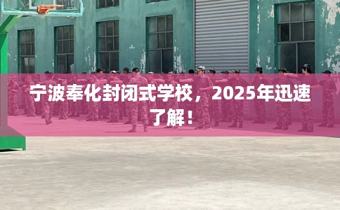 宁波奉化封闭式学校，2025年迅速了解！
