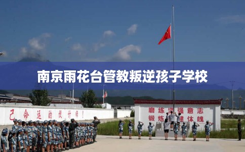 南京雨花台管教叛逆孩子学校