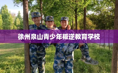 徐州泉山青少年叛逆教育学校