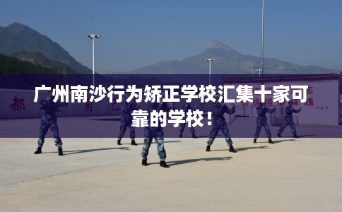 广州南沙行为矫正学校汇集十家可靠的学校！