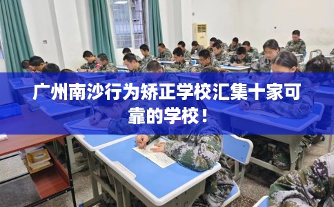 广州南沙行为矫正学校汇集十家可靠的学校！