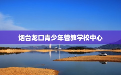 烟台龙口青少年管教学校中心