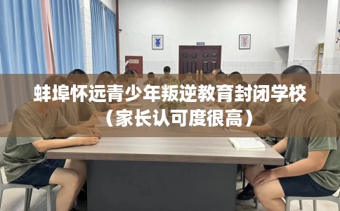 蚌埠怀远青少年叛逆教育封闭学校（家长认可度很高）