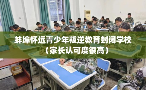 蚌埠怀远青少年叛逆教育封闭学校（家长认可度很高）