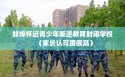 蚌埠怀远青少年叛逆教育封闭学校（家长认可度很高）